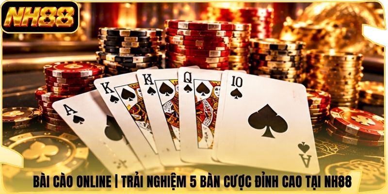 Bài Cào Online | Trải Nghiệm 5 Bàn Cược Đỉnh Cao Tại NH88