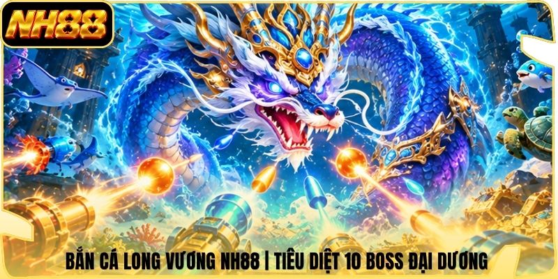 Bắn Cá Long Vương NH88 | Tiêu Diệt 10 Boss Đại Dương