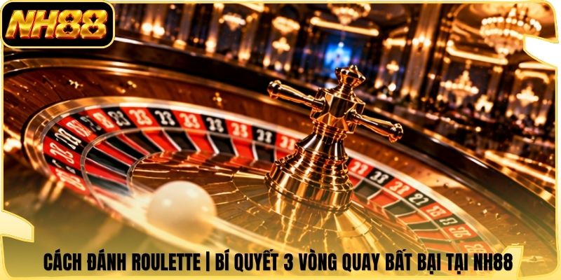 Cách Đánh Roulette | Bí Quyết 3 Vòng Quay Bất Bại Tại NH88 