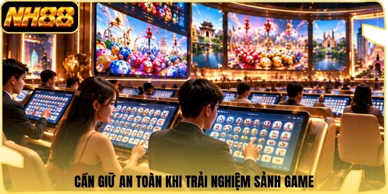 Cần giữ an toàn khi trải nghiệm sảnh game