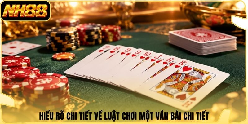 Hiểu rõ chi tiết về luật chơi một ván bài chi tiết