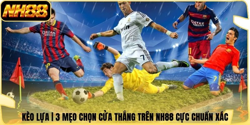 Kèo Lựa | 3 Mẹo Chọn Cửa Thắng Trên NH88 Cực Chuẩn Xác