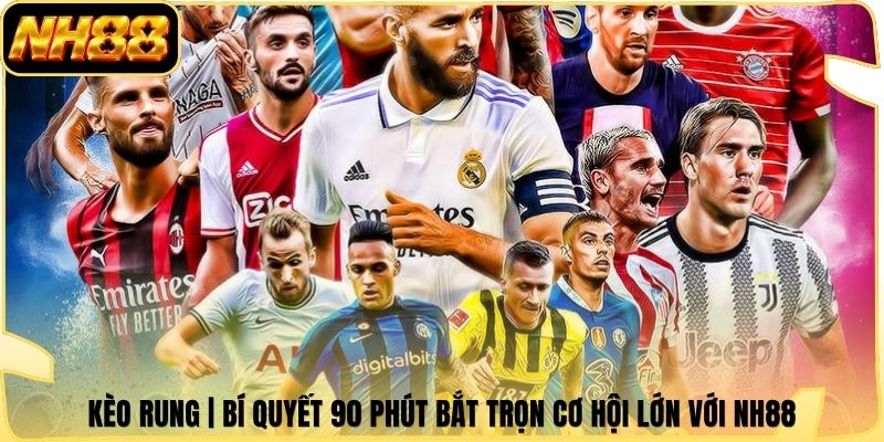 Kèo Rung | Bí Quyết 90 Phút Bắt Trọn Cơ Hội Lớn Với NH88